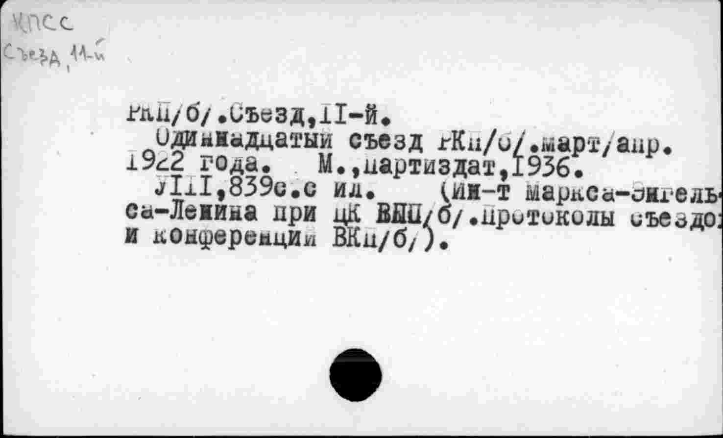 ﻿КПСС
жц/ б/.иъазд,11-й.
идаыжадцатыи съезд гКи/и/.март/аир.
19<2 года.	М.,иартиздат,1936.
jlxl,839c.c ид. (йм-т марке а-оих-е ль са-Лежила при цК ВДй/б/.притиколы иъводо и коифврамции ВКи/б/).